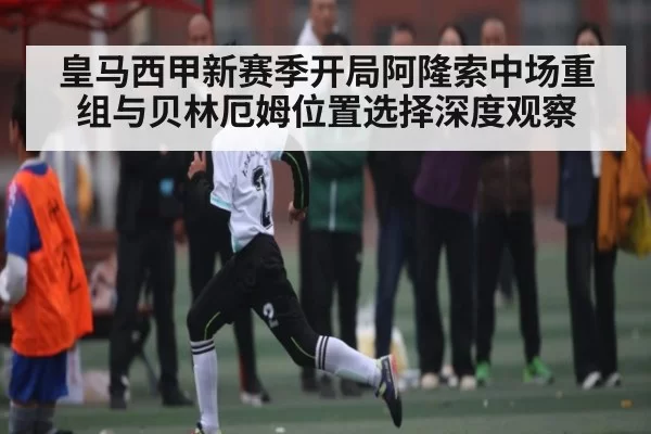 皇马西甲新赛季开局阿隆索中场重组与贝林厄姆位置选择深度观察