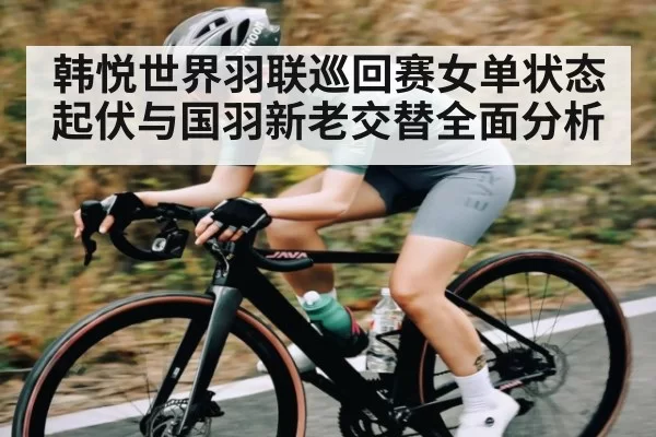 韩悦世界羽联巡回赛女单状态起伏与国羽新老交替全面分析